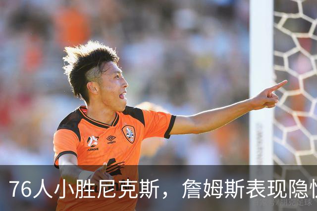 76人小胜尼克斯，詹姆斯表现隐忧引关注